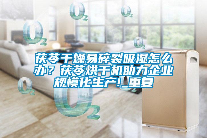 茯苓干燥易碎裂吸濕怎么辦？茯苓烘干機助力企業(yè)規(guī)?；a!_重復
