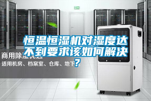 恒溫恒濕機(jī)對濕度達(dá)不到要求該如何解決？