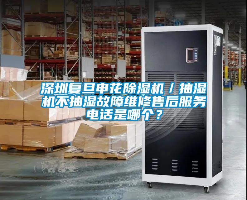深圳復旦申花除濕機／抽濕機不抽濕故障維修售后服務(wù)電話是哪個？