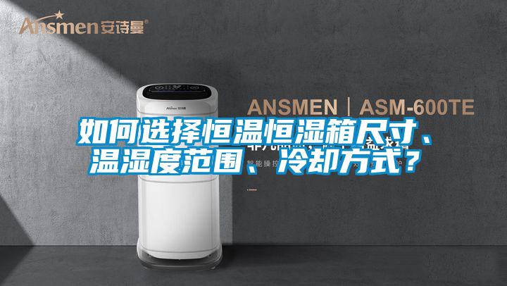 如何選擇恒溫恒濕箱尺寸、溫濕度范圍、冷卻方式？