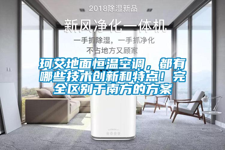 珂艾地面恒溫空調(diào)，都有哪些技術(shù)創(chuàng)新和特點(diǎn)！完全區(qū)別于南方的方案
