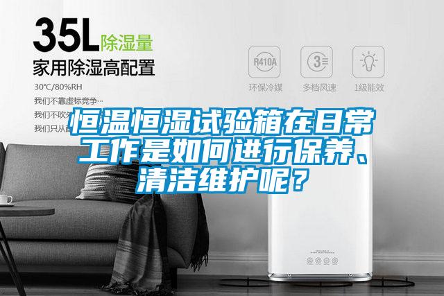 恒溫恒濕試驗箱在日常工作是如何進行保養(yǎng)、清潔維護呢？