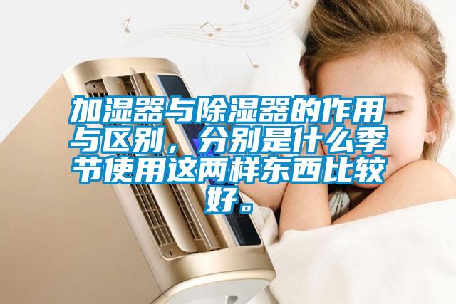 加濕器與除濕器的作用與區(qū)別，分別是什么季節(jié)使用這兩樣東西比較好。