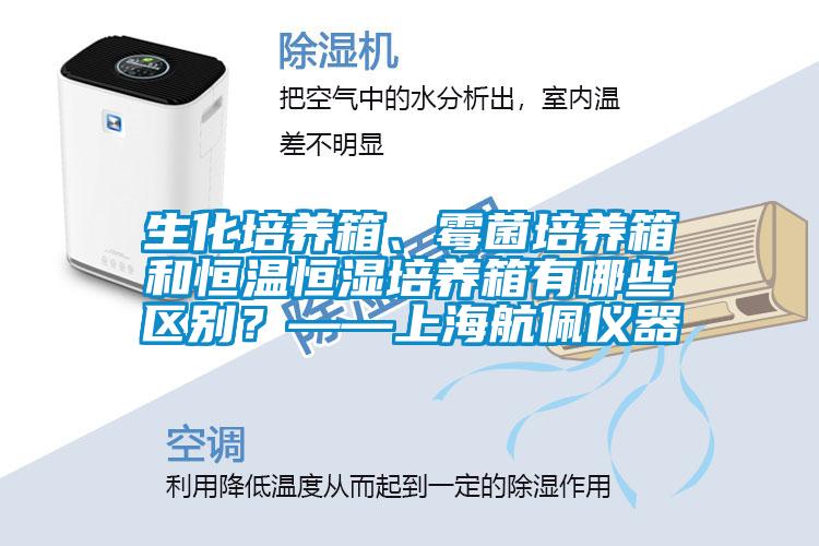 生化培養(yǎng)箱、霉菌培養(yǎng)箱和恒溫恒濕培養(yǎng)箱有哪些區(qū)別？——上海航佩儀器