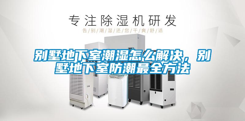 別墅地下室潮濕怎么解決，別墅地下室防潮最全方法