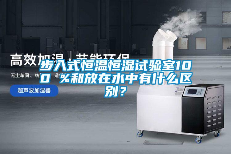 步入式恒溫恒濕試驗室100 %和放在水中有什么區(qū)別？
