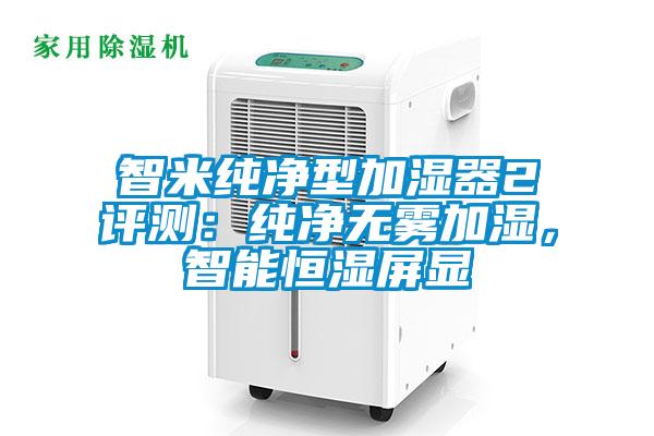 智米純凈型加濕器2評測：純凈無霧加濕，智能恒濕屏顯