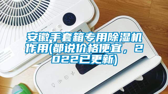 安徽手套箱專用除濕機(jī)作用(都說(shuō)價(jià)格便宜，2022已更新)