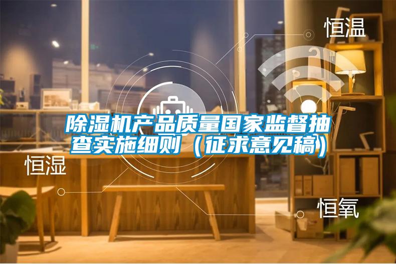 除濕機(jī)產(chǎn)品質(zhì)量國家監(jiān)督抽查實(shí)施細(xì)則（征求意見稿）