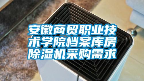 安徽商貿(mào)職業(yè)技術(shù)學(xué)院檔案庫房除濕機采購需求