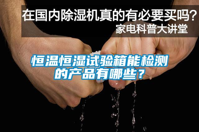 恒溫恒濕試驗箱能檢測的產(chǎn)品有哪些？