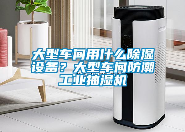 大型車間用什么除濕設(shè)備？大型車間防潮工業(yè)抽濕機(jī)