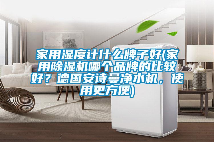 家用濕度計什么牌子好(家用除濕機哪個品牌的比較好？德國安詩曼凈水機，使用更方便)