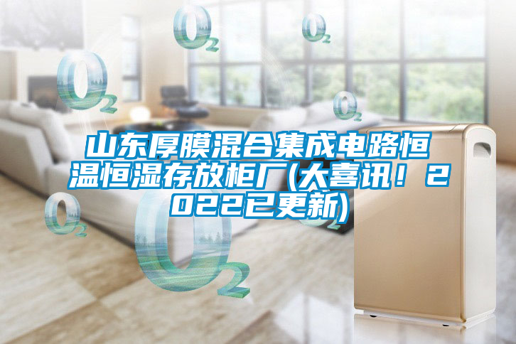 山東厚膜混合集成電路恒溫恒濕存放柜廠(大喜訊！2022已更新)