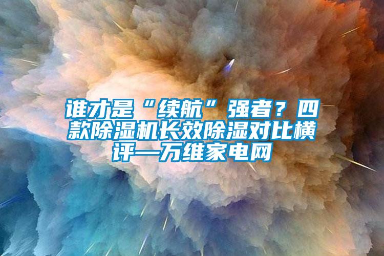 誰才是“續(xù)航”強(qiáng)者？四款除濕機(jī)長(zhǎng)效除濕對(duì)比橫評(píng)—萬維家電網(wǎng)