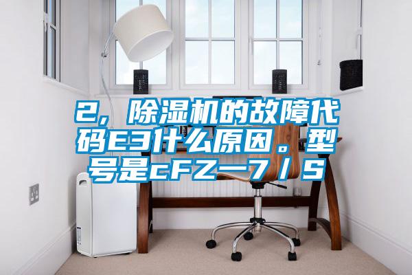 2, 除濕機(jī)的故障代碼E3什么原因。型號是cFZ一7／S