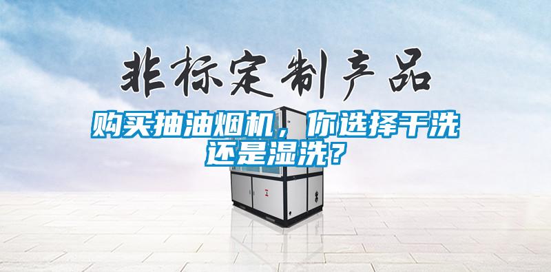 購(gòu)買抽油煙機(jī)，你選擇干洗還是濕洗？