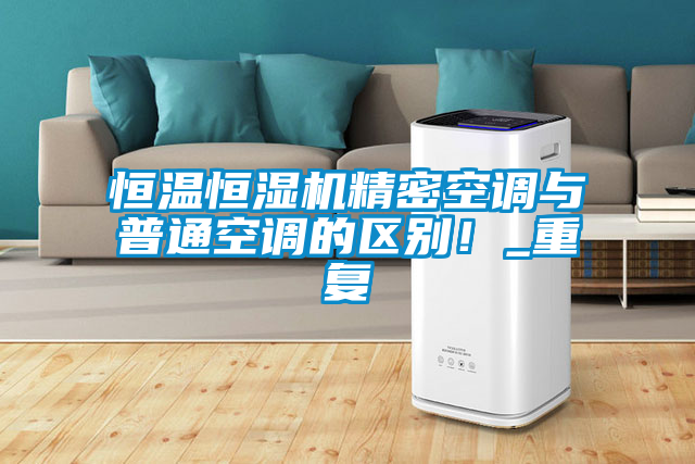恒溫恒濕機(jī)精密空調(diào)與普通空調(diào)的區(qū)別！_重復(fù)