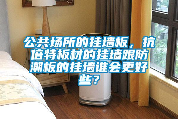 公共場所的掛墻板，抗倍特板材的掛墻跟防潮板的掛墻誰會更好些？