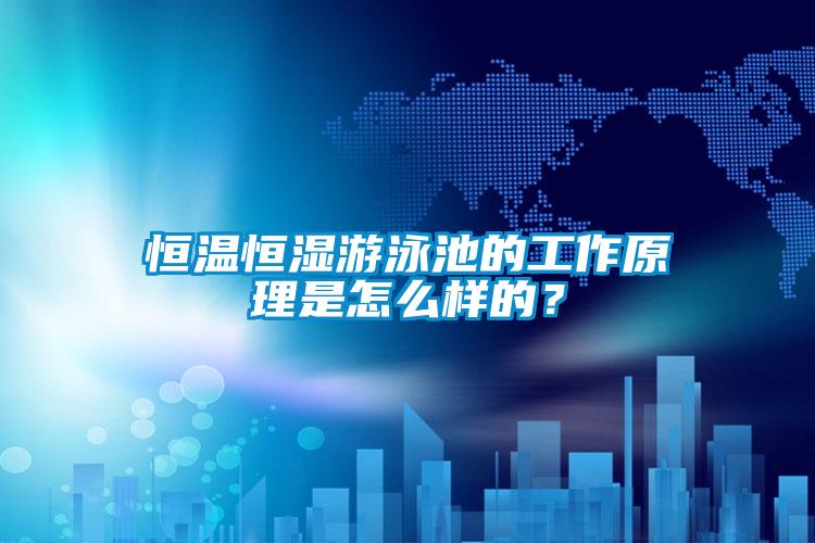 恒溫恒濕游泳池的工作原理是怎么樣的？