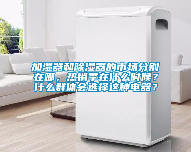 加濕器和除濕器的市場分別在哪，熱銷季在什么時候？什么群體會選擇這種電器？
