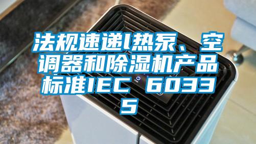 法規(guī)速遞l熱泵、空調(diào)器和除濕機產(chǎn)品標準IEC 60335