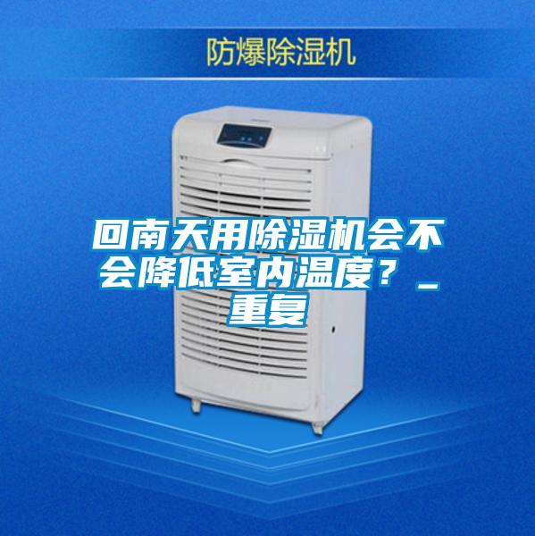 回南天用除濕機(jī)會(huì)不會(huì)降低室內(nèi)溫度？_重復(fù)