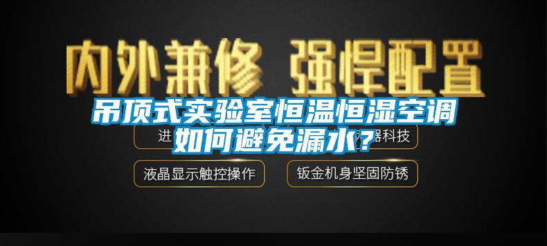 吊頂式實(shí)驗(yàn)室恒溫恒濕空調(diào)如何避免漏水？