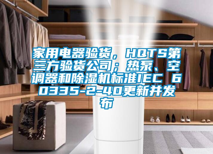 家用電器驗貨，HQTS第三方驗貨公司；熱泵、空調(diào)器和除濕機標準IEC 60335-2-40更新并發(fā)布