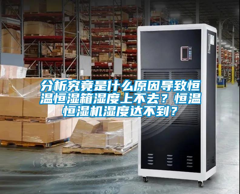 分析究竟是什么原因導致恒溫恒濕箱濕度上不去？恒溫恒濕機濕度達不到？