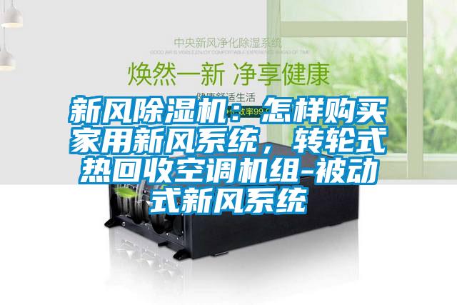 新風(fēng)除濕機(jī)：怎樣購買家用新風(fēng)系統(tǒng)，轉(zhuǎn)輪式熱回收空調(diào)機(jī)組-被動(dòng)式新風(fēng)系統(tǒng)
