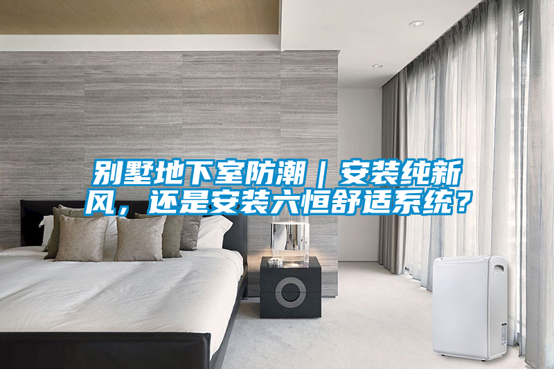 別墅地下室防潮｜安裝純新風(fēng)，還是安裝六恒舒適系統(tǒng)？