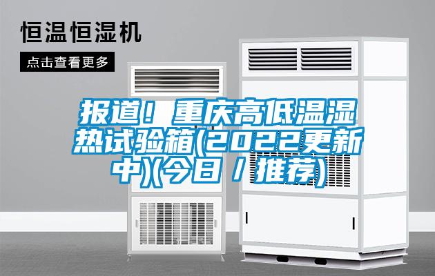 報道！重慶高低溫濕熱試驗箱(2022更新中)(今日／推薦)