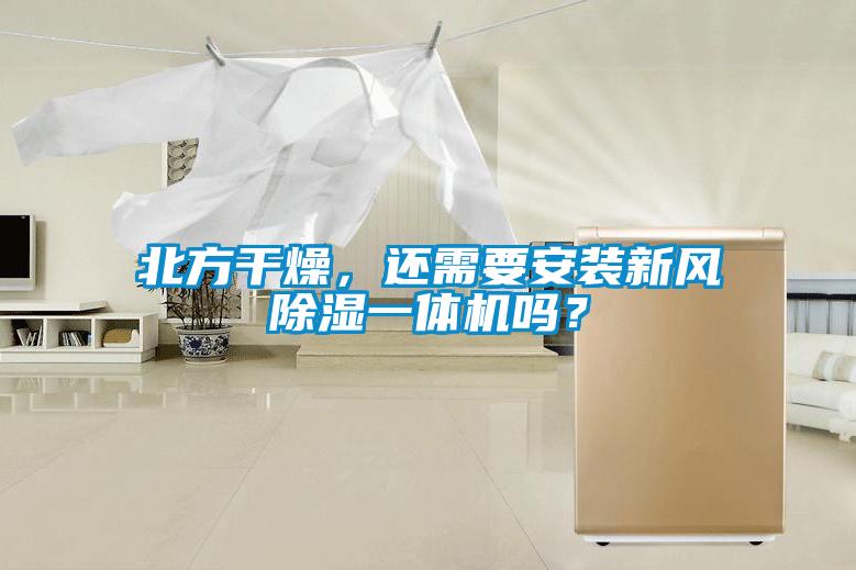 北方干燥，還需要安裝新風(fēng)除濕一體機(jī)嗎？