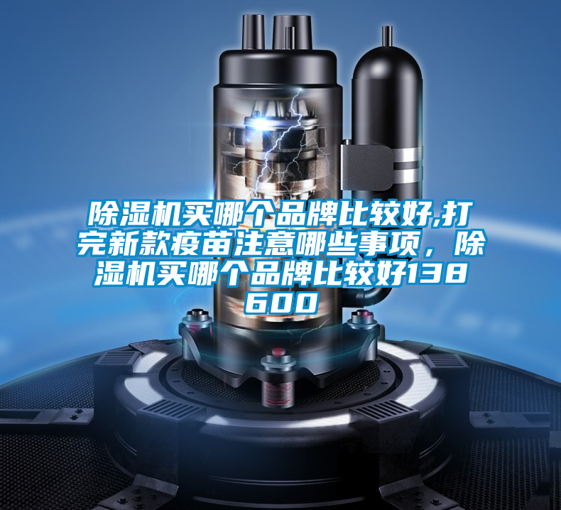 除濕機買哪個品牌比較好,打完新款疫苗注意哪些事項，除濕機買哪個品牌比較好138600