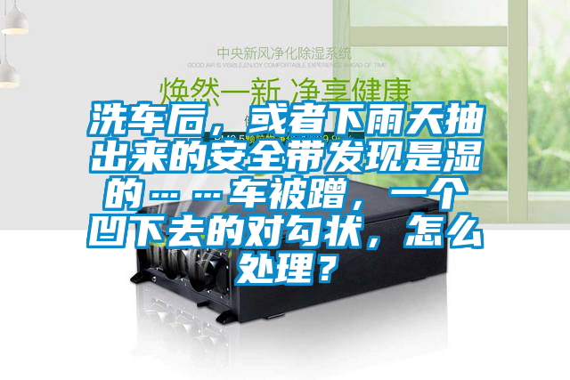 洗車后，或者下雨天抽出來的安全帶發(fā)現(xiàn)是濕的……車被蹭，一個凹下去的對勾狀，怎么處理？