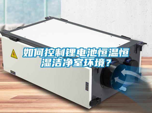 如何控制鋰電池恒溫恒濕潔凈室環(huán)境？