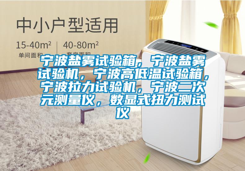 寧波鹽霧試驗箱，寧波鹽霧試驗機，寧波高低溫試驗箱，寧波拉力試驗機，寧波二次元測量儀，數(shù)顯式扭力測試儀