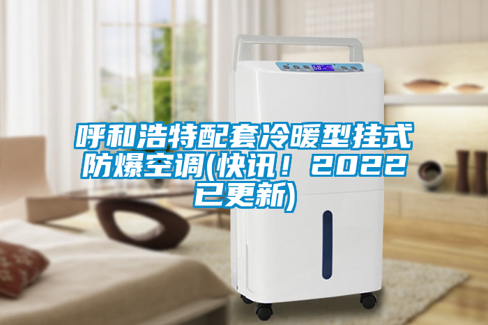 呼和浩特配套冷暖型掛式防爆空調(diào)(快訊！2022已更新)