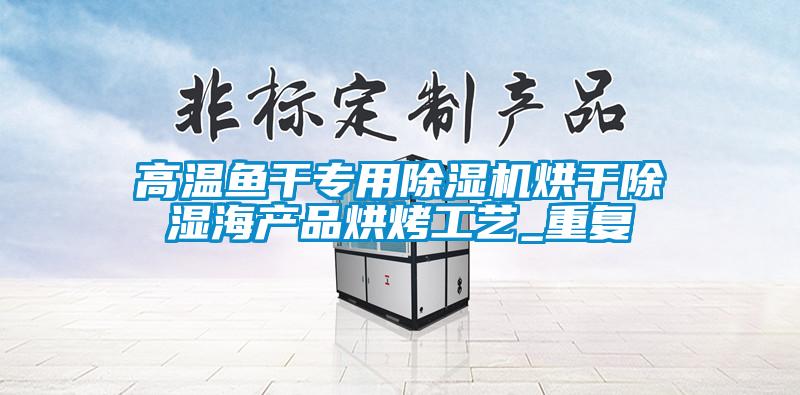 高溫魚(yú)干專用除濕機(jī)烘干除濕海產(chǎn)品烘烤工藝_重復(fù)