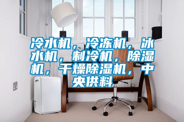 冷水機(jī)，冷凍機(jī)，冰水機(jī)，制冷機(jī)，除濕機(jī)，干燥除濕機(jī)，中央供料