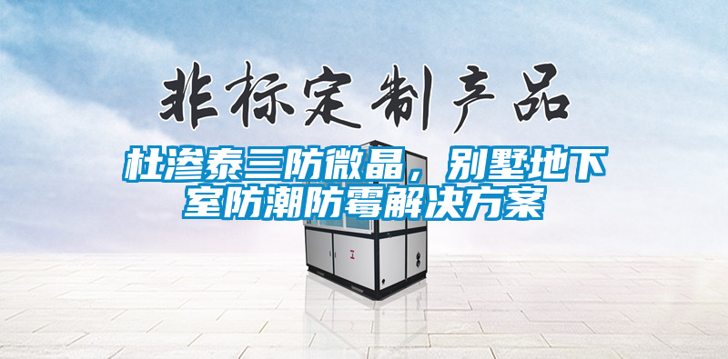 杜滲泰三防微晶，別墅地下室防潮防霉解決方案