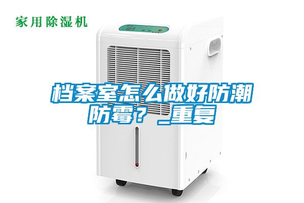 檔案室怎么做好防潮防霉？_重復(fù)