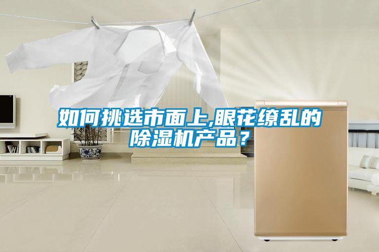 如何挑選市面上,眼花繚亂的除濕機產(chǎn)品？