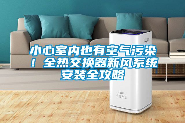 小心室內(nèi)也有空氣污染！全熱交換器新風(fēng)系統(tǒng)安裝全攻略