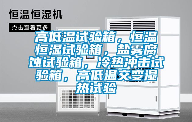 高低溫試驗(yàn)箱，恒溫恒濕試驗(yàn)箱，鹽霧腐蝕試驗(yàn)箱，冷熱沖擊試驗(yàn)箱，高低溫交變濕熱試驗(yàn)