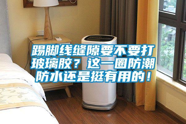 踢腳線縫隙要不要打玻璃膠？這一圈防潮防水還是挺有用的！
