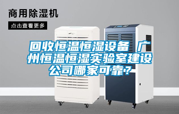 回收恒溫恒濕設(shè)備 廣州恒溫恒濕實驗室建設(shè)公司哪家可靠？