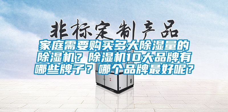 家庭需要購買多大除濕量的除濕機(jī)？除濕機(jī)10大品牌有哪些牌子？哪個(gè)品牌最好呢？