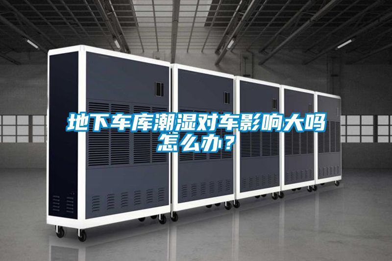 地下車庫潮濕對(duì)車影響大嗎怎么辦？